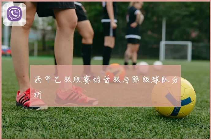 西甲乙级联赛的晋级与降级球队分析