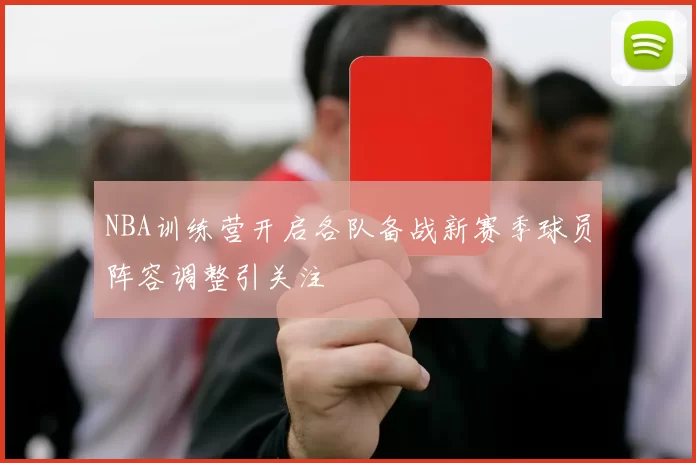 NBA训练营开启各队备战新赛季球员阵容调整引关注