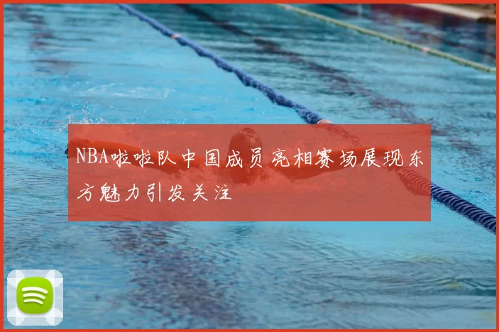 NBA啦啦队中国成员亮相赛场展现东方魅力引发关注