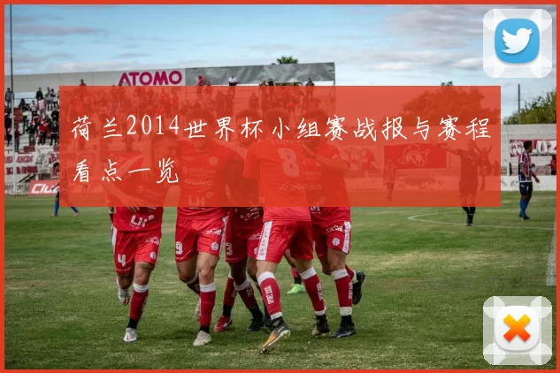 荷兰2014世界杯小组赛战报与赛程看点一览
