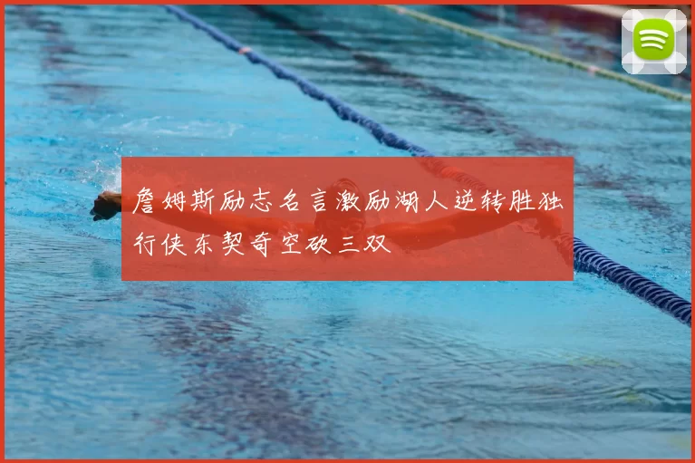 詹姆斯励志名言激励湖人逆转胜独行侠东契奇空砍三双