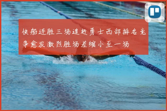 快船连胜三场追赶勇士西部排名竞争愈发激烈胜场差缩小至一场