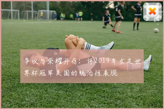 争议与荣耀并存:评2019年女足世界杯冠军美国的统治性表现