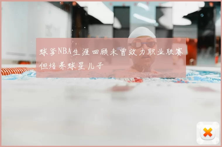 球爹NBA生涯回顾未曾效力职业联赛但培养球星儿子
