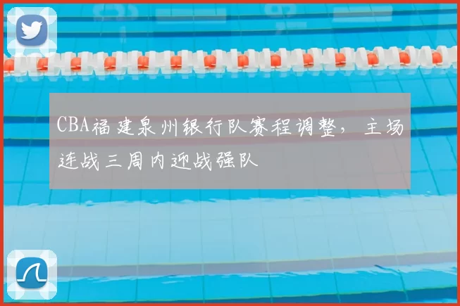CBA福建泉州银行队赛程调整，主场连战三周内迎战强队