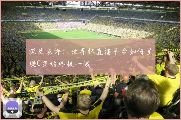 深度点评：世界杯直播平台如何呈现C罗的终极一战