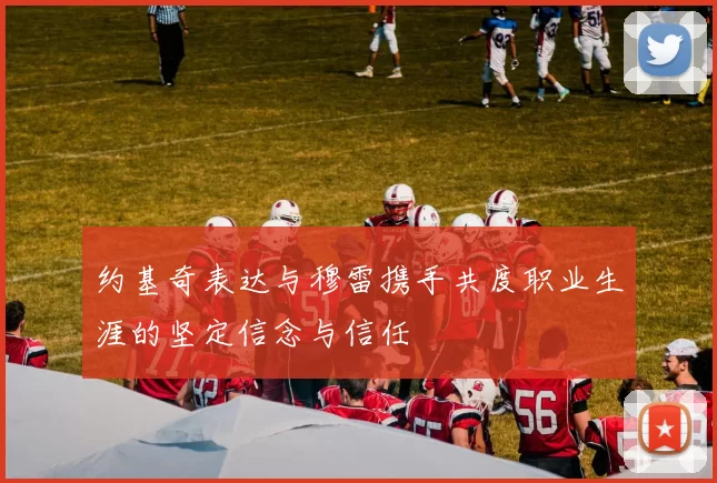 约基奇表达与穆雷携手共度职业生涯的坚定信念与信任
