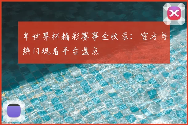 年世界杯精彩赛事全收录：官方与热门观看平台盘点