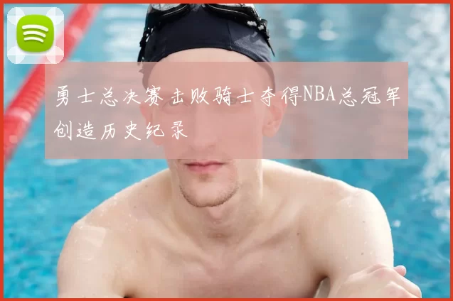 勇士总决赛击败骑士夺得NBA总冠军创造历史纪录