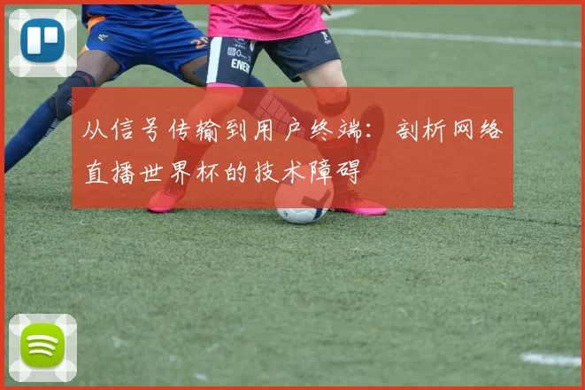从信号传输到用户终端：剖析网络直播世界杯的技术障碍