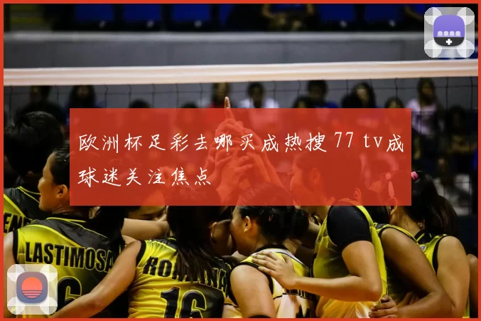 欧洲杯足彩去哪买成热搜 77 tv成球迷关注焦点