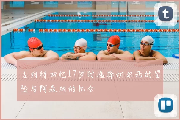 古利特回忆17岁时选择切尔西的冒险与阿森纳的机会
