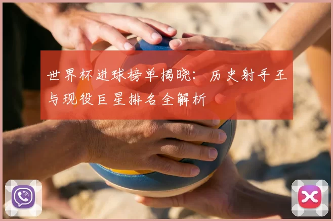 世界杯进球榜单揭晓:历史射手王与现役巨星排名全解析