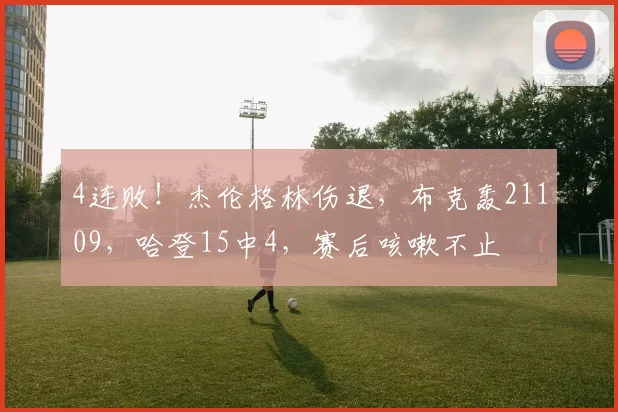 4连败！杰伦格林伤退，布克轰21109，哈登15中4，赛后咳嗽不止