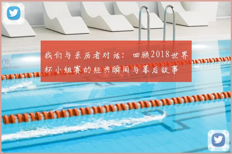 我们与亲历者对话：回顾2018世界杯小组赛的经典瞬间与幕后故事