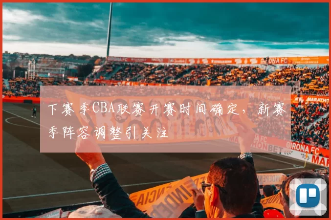 下赛季CBA联赛开赛时间确定,新赛季阵容调整引关注