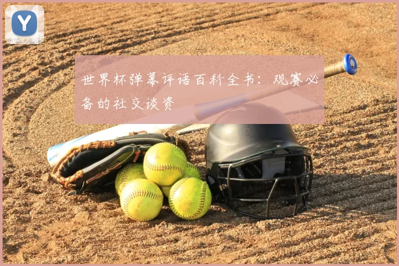 世界杯弹幕评语百科全书：观赛必备的社交谈资