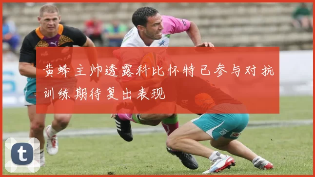 黄蜂主帅透露科比怀特已参与对抗训练期待复出表现