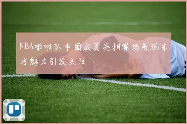 NBA啦啦队中国成员亮相赛场展现东方魅力引发关注