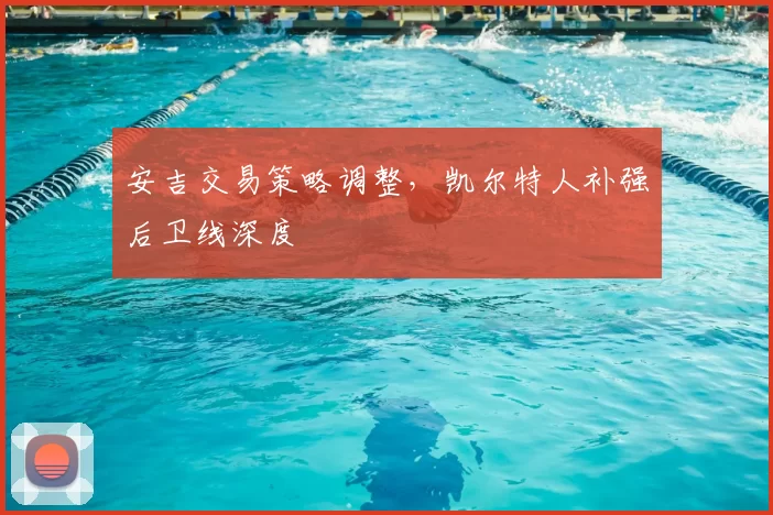 安吉交易策略调整，凯尔特人补强后卫线深度
