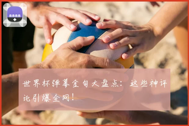 世界杯弹幕金句大盘点：这些神评论引爆全网！