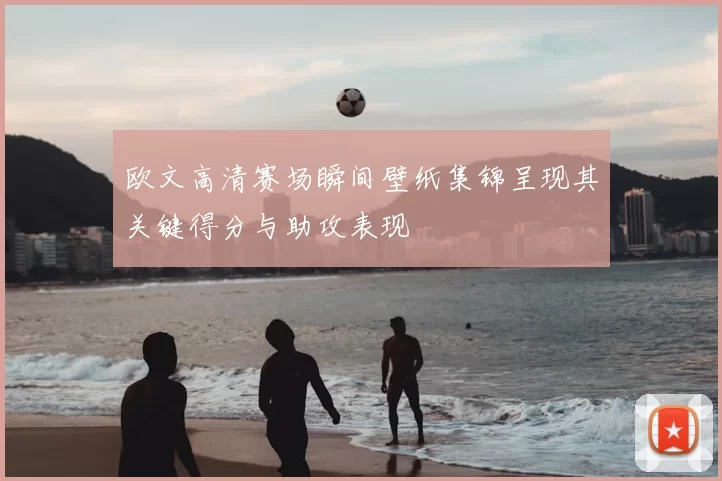 欧文高清赛场瞬间壁纸集锦呈现其关键得分与助攻表现