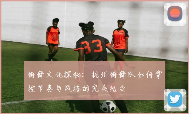 街舞文化探秘：杭州街舞队如何掌控节奏与风格的完美结合