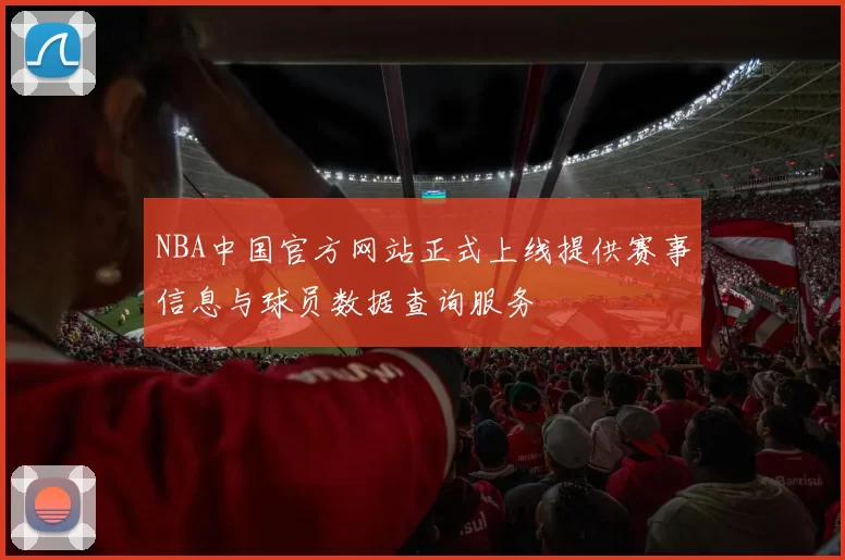 NBA中国官方网站正式上线提供赛事信息与球员数据查询服务