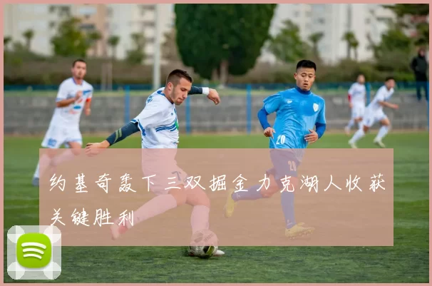 约基奇轰下三双掘金力克湖人收获关键胜利