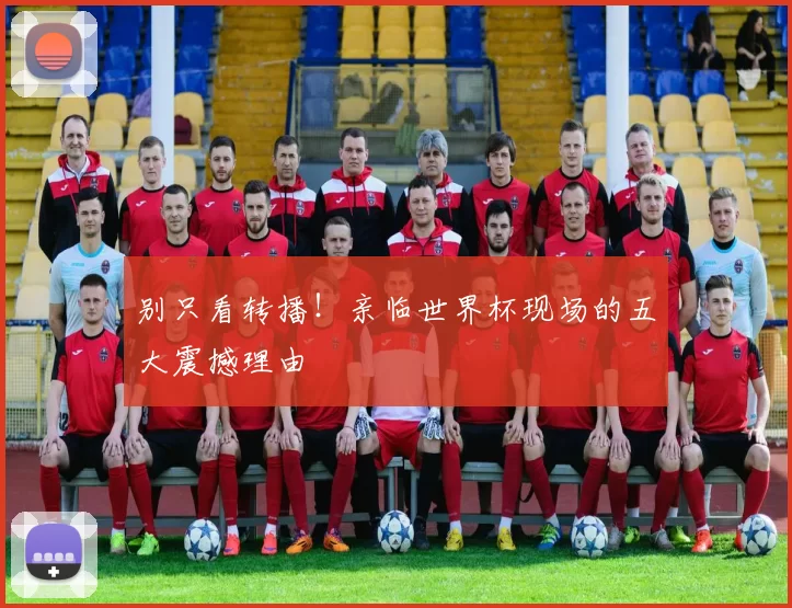 别只看转播！亲临世界杯现场的五大震撼理由