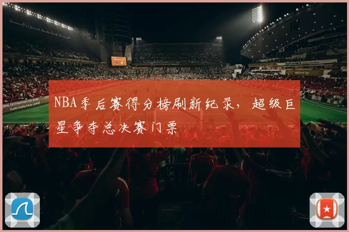 NBA季后赛得分榜刷新纪录，超级巨星争夺总决赛门票