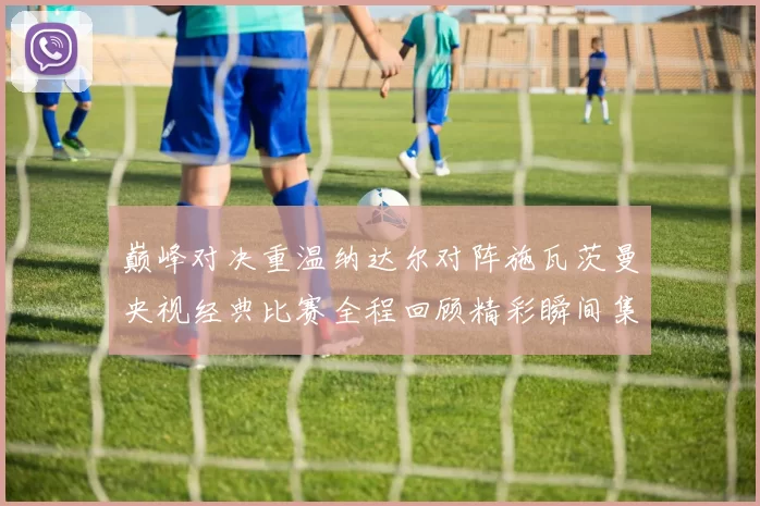 巅峰对决重温纳达尔对阵施瓦茨曼央视经典比赛全程回顾精彩瞬间集