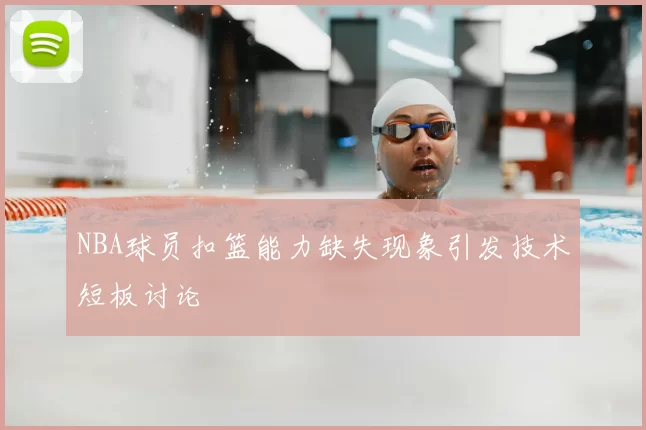 NBA球员扣篮能力缺失现象引发技术短板讨论