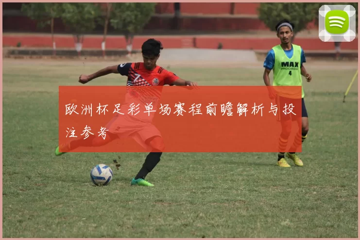 欧洲杯足彩单场赛程前瞻解析与投注参考