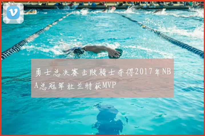 勇士总决赛击败骑士夺得2017年NBA总冠军杜兰特获MVP