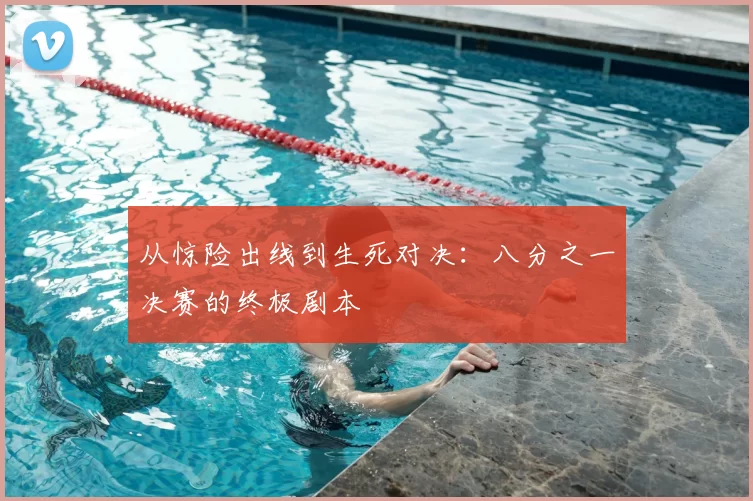 从惊险出线到生死对决：八分之一决赛的终极剧本