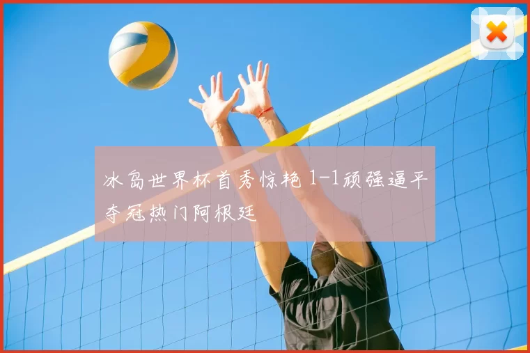 冰岛世界杯首秀惊艳 1-1顽强逼平夺冠热门阿根廷