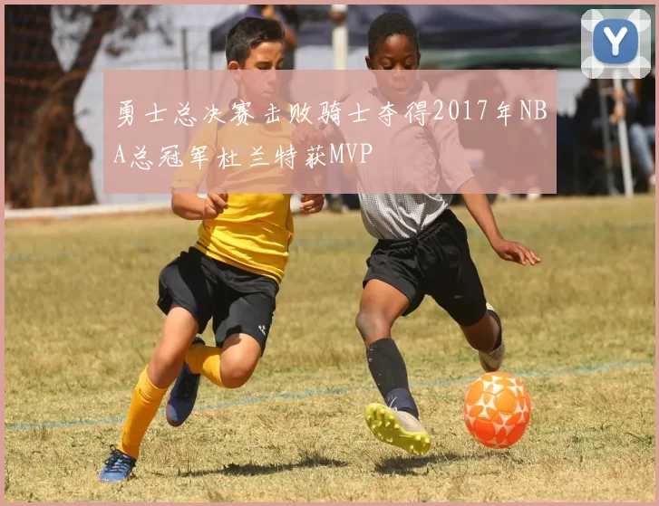 勇士总决赛击败骑士夺得2017年NBA总冠军杜兰特获MVP