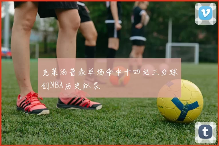 克莱汤普森单场命中十四记三分球创NBA历史纪录