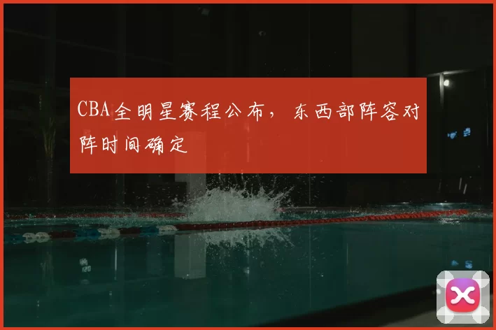 CBA全明星赛程公布,东西部阵容对阵时间确定