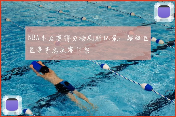NBA季后赛得分榜刷新纪录，超级巨星争夺总决赛门票