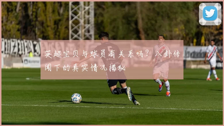 英超宝贝与球员有关系吗？八卦传闻下的真实情况揭秘