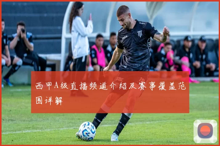西甲A级直播频道介绍及赛事覆盖范围详解