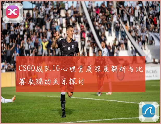 CSGO战队IG心理素质深度解析与比赛表现的关系探讨