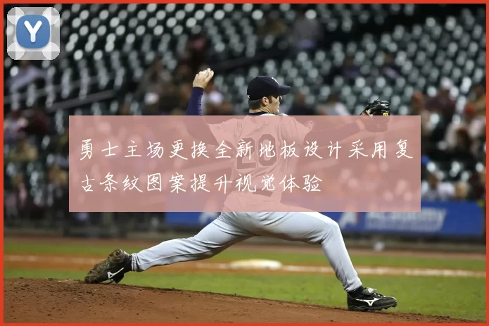 勇士主场更换全新地板设计采用复古条纹图案提升视觉体验