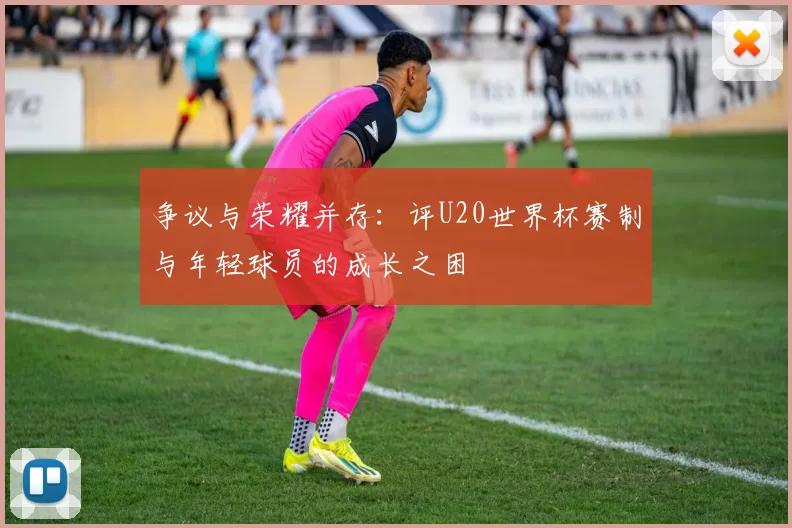 争议与荣耀并存:评U20世界杯赛制与年轻球员的成长之困