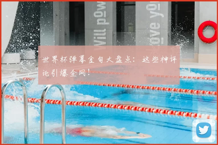 世界杯弹幕金句大盘点：这些神评论引爆全网！