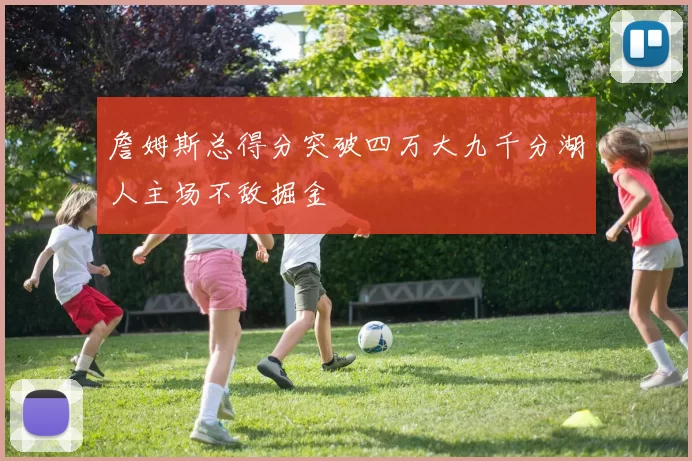 詹姆斯总得分突破四万大九千分湖人主场不敌掘金
