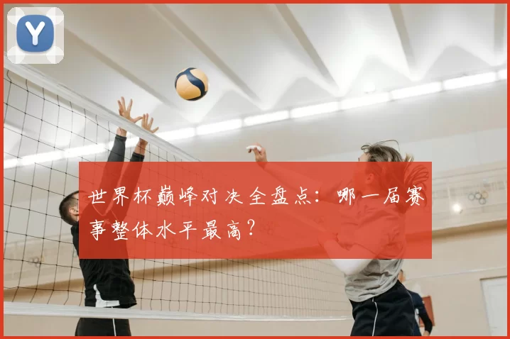 世界杯巅峰对决全盘点：哪一届赛事整体水平最高？