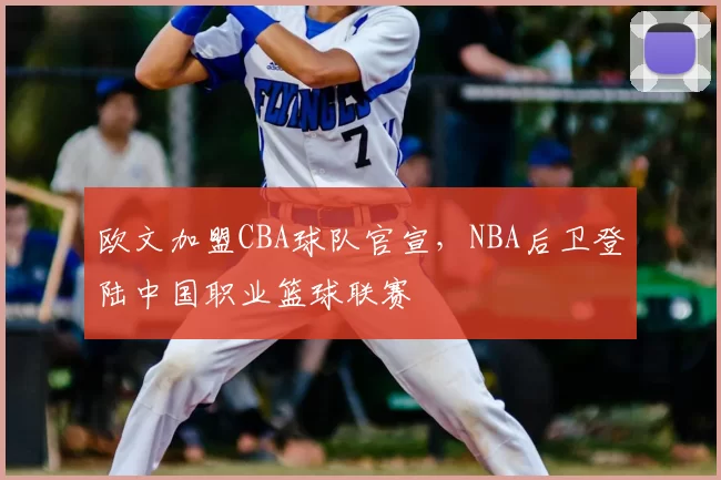 欧文加盟CBA球队官宣，NBA后卫登陆中国职业篮球联赛